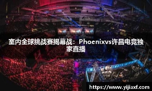 室内全球挑战赛揭幕战：Phoenixvs许昌电竞独家直播