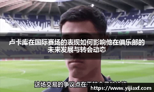 卢卡库在国际赛场的表现如何影响他在俱乐部的未来发展与转会动态