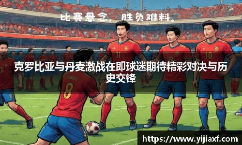 克罗比亚与丹麦激战在即球迷期待精彩对决与历史交锋